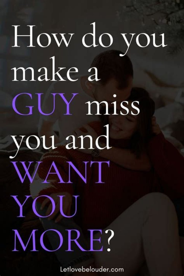 How do you make a guy miss you when you live together?