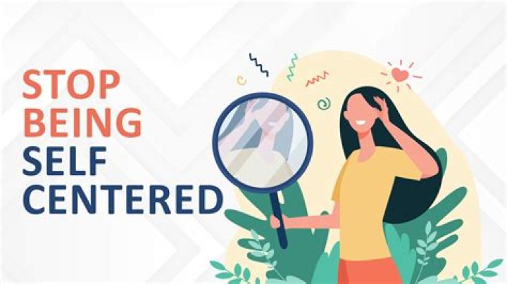 What causes self-centered behavior?